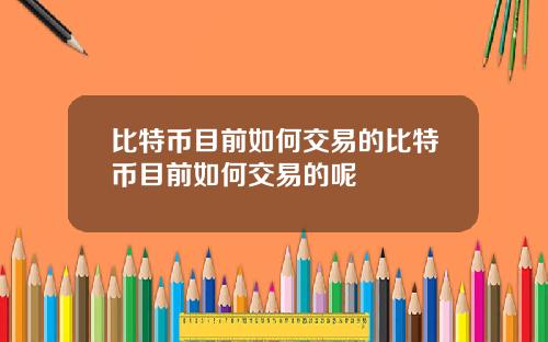 比特币目前如何交易的比特币目前如何交易的呢