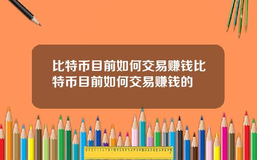 比特币目前如何交易赚钱比特币目前如何交易赚钱的