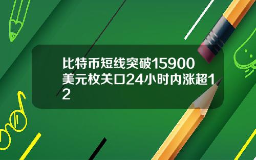 比特币短线突破15900美元枚关口24小时内涨超12