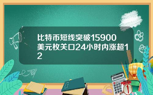 比特币短线突破15900美元枚关口24小时内涨超12