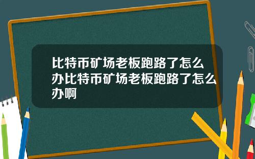 比特币矿场老板跑路了怎么办比特币矿场老板跑路了怎么办啊