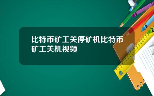 比特币矿工关停矿机比特币矿工关机视频