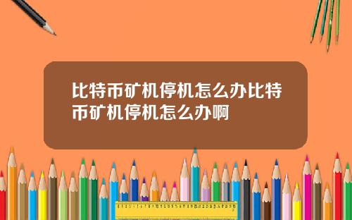比特币矿机停机怎么办比特币矿机停机怎么办啊