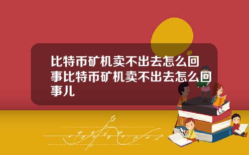 比特币矿机卖不出去怎么回事比特币矿机卖不出去怎么回事儿