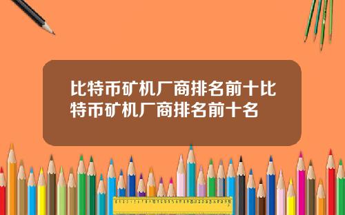 比特币矿机厂商排名前十比特币矿机厂商排名前十名