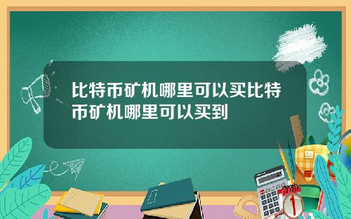 比特币矿机哪里可以买比特币矿机哪里可以买到