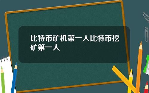 比特币矿机第一人比特币挖矿第一人
