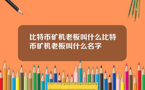 比特币矿机老板叫什么比特币矿机老板叫什么名字