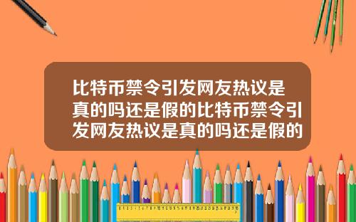 比特币禁令引发网友热议是真的吗还是假的比特币禁令引发网友热议是真的吗还是假的啊