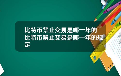 比特币禁止交易是哪一年的比特币禁止交易是哪一年的规定