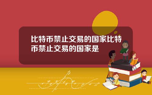 比特币禁止交易的国家比特币禁止交易的国家是