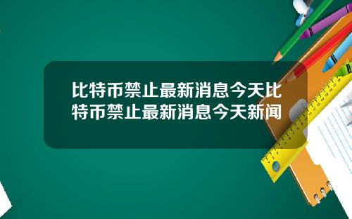 比特币禁止最新消息今天比特币禁止最新消息今天新闻