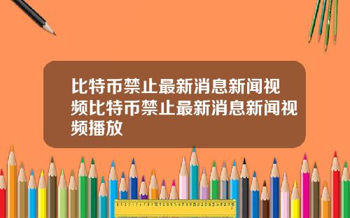 比特币禁止最新消息新闻视频比特币禁止最新消息新闻视频播放