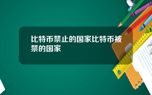 比特币禁止的国家比特币被禁的国家