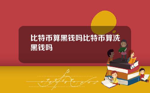 比特币算黑钱吗比特币算洗黑钱吗