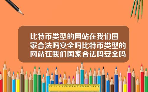 比特币类型的网站在我们国家合法吗安全吗比特币类型的网站在我们国家合法吗安全吗知乎