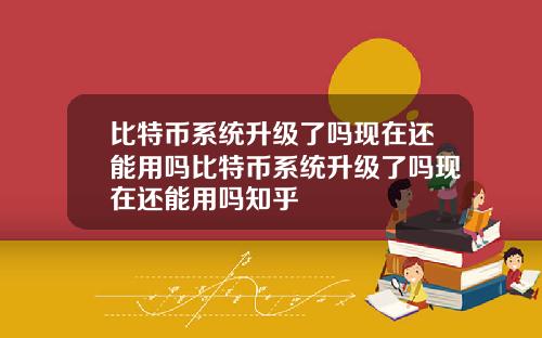 比特币系统升级了吗现在还能用吗比特币系统升级了吗现在还能用吗知乎