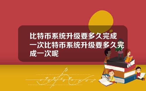 比特币系统升级要多久完成一次比特币系统升级要多久完成一次呢