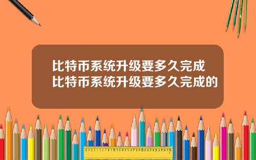 比特币系统升级要多久完成比特币系统升级要多久完成的