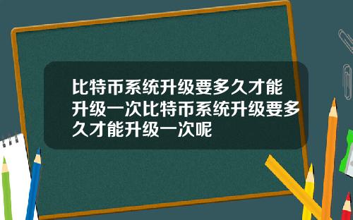 比特币系统升级要多久才能升级一次比特币系统升级要多久才能升级一次呢