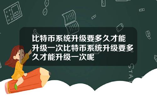 比特币系统升级要多久才能升级一次比特币系统升级要多久才能升级一次呢