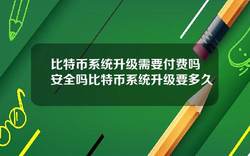 比特币系统升级需要付费吗安全吗比特币系统升级要多久