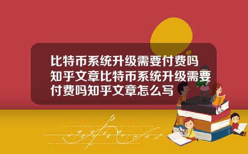 比特币系统升级需要付费吗知乎文章比特币系统升级需要付费吗知乎文章怎么写
