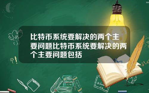 比特币系统要解决的两个主要问题比特币系统要解决的两个主要问题包括
