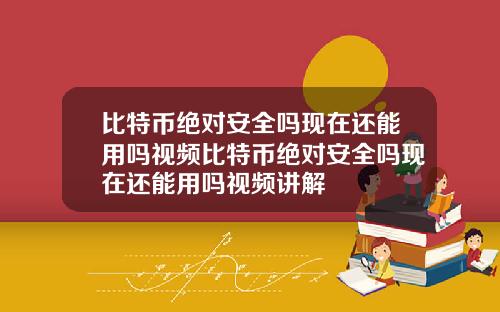 比特币绝对安全吗现在还能用吗视频比特币绝对安全吗现在还能用吗视频讲解