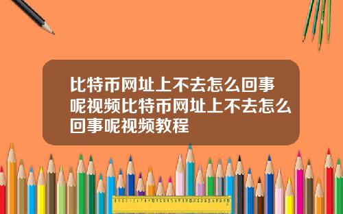 比特币网址上不去怎么回事呢视频比特币网址上不去怎么回事呢视频教程
