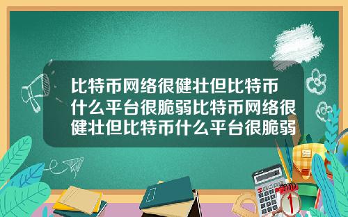 比特币网络很健壮但比特币什么平台很脆弱比特币网络很健壮但比特币什么平台很脆弱啊