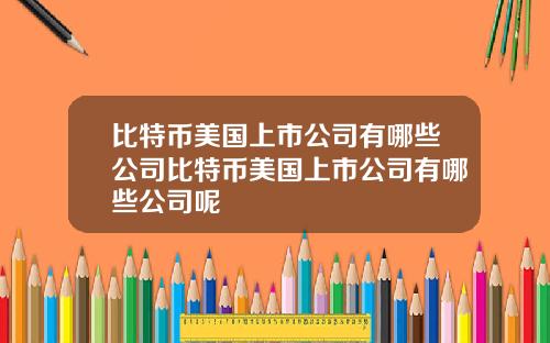 比特币美国上市公司有哪些公司比特币美国上市公司有哪些公司呢