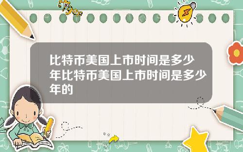 比特币美国上市时间是多少年比特币美国上市时间是多少年的