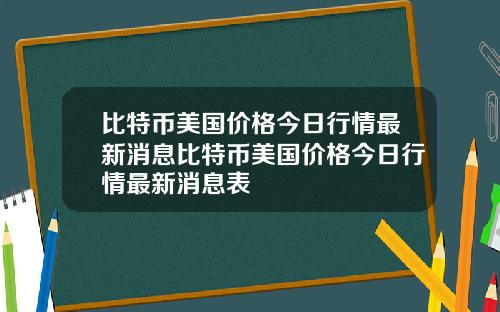 比特币美国价格今日行情最新消息比特币美国价格今日行情最新消息表