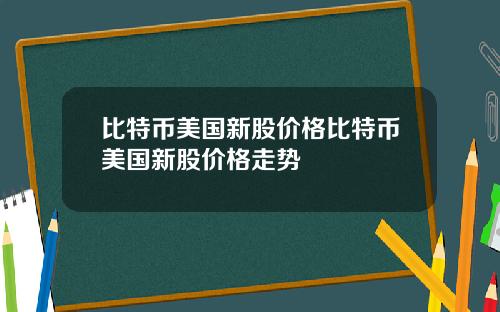 比特币美国新股价格比特币美国新股价格走势