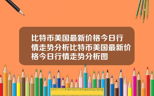 比特币美国最新价格今日行情走势分析比特币美国最新价格今日行情走势分析图