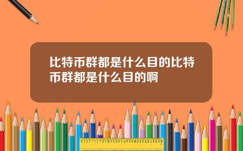 比特币群都是什么目的比特币群都是什么目的啊