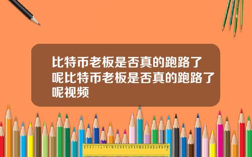 比特币老板是否真的跑路了呢比特币老板是否真的跑路了呢视频