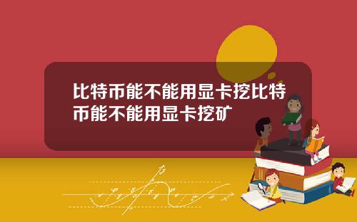 比特币能不能用显卡挖比特币能不能用显卡挖矿