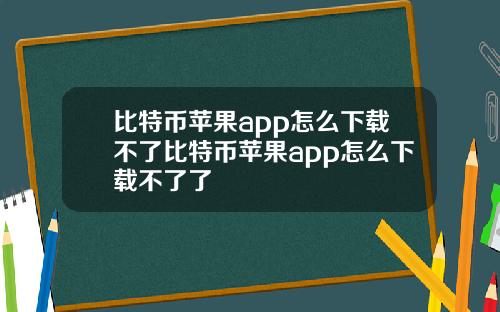 比特币苹果app怎么下载不了比特币苹果app怎么下载不了了