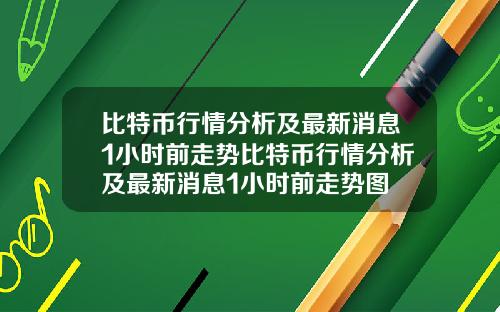 比特币行情分析及最新消息1小时前走势比特币行情分析及最新消息1小时前走势图