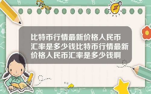 比特币行情最新价格人民币汇率是多少钱比特币行情最新价格人民币汇率是多少钱啊