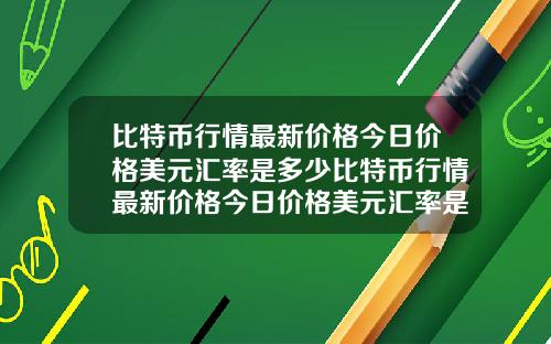 比特币行情最新价格今日价格美元汇率是多少比特币行情最新价格今日价格美元汇率是多少钱