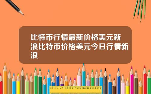 比特币行情最新价格美元新浪比特币价格美元今日行情新浪