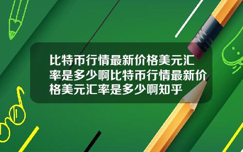 比特币行情最新价格美元汇率是多少啊比特币行情最新价格美元汇率是多少啊知乎