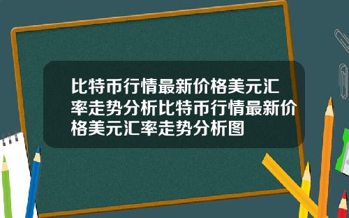 比特币行情最新价格美元汇率走势分析比特币行情最新价格美元汇率走势分析图
