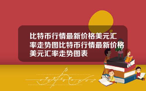 比特币行情最新价格美元汇率走势图比特币行情最新价格美元汇率走势图表
