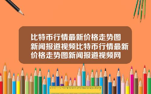 比特币行情最新价格走势图新闻报道视频比特币行情最新价格走势图新闻报道视频网