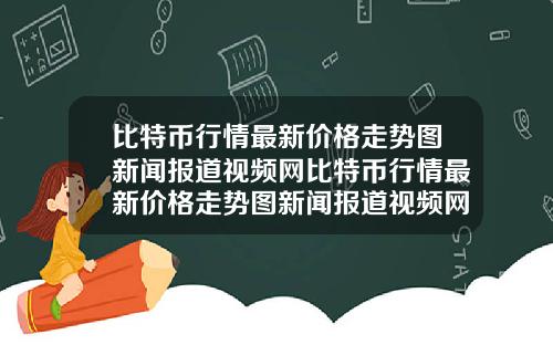 比特币行情最新价格走势图新闻报道视频网比特币行情最新价格走势图新闻报道视频网站
