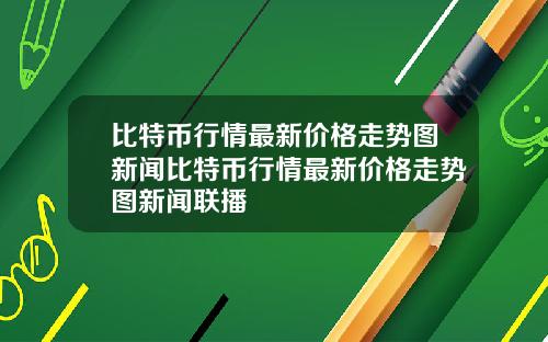 比特币行情最新价格走势图新闻比特币行情最新价格走势图新闻联播